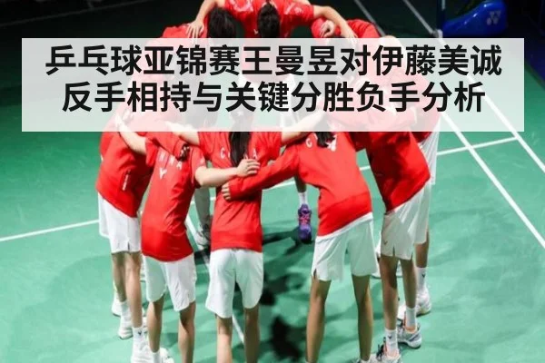 乒乓球亚锦赛王曼昱对伊藤美诚反手相持与关键分胜负手分析