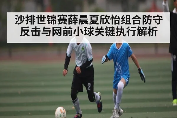 沙排世锦赛薛晨夏欣怡组合防守反击与网前小球关键执行解析