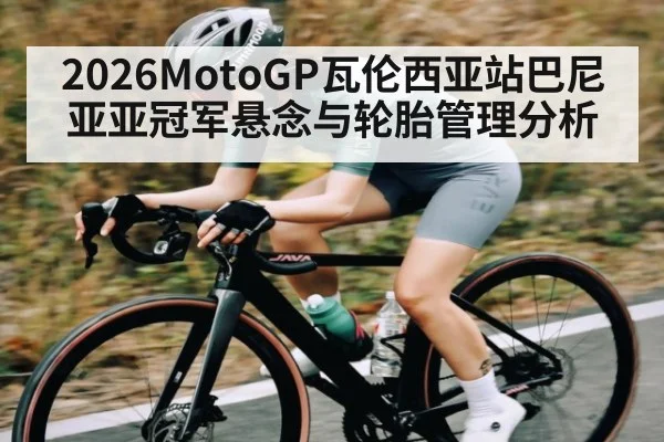 2026MotoGP瓦伦西亚站巴尼亚亚冠军悬念与轮胎管理分析